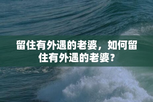 留住有外遇的老婆，如何留住有外遇的老婆？