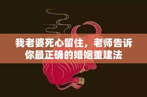 我老婆死心留住，老师告诉你最正确的婚姻重建法