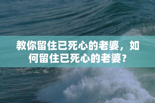 教你留住已死心的老婆，如何留住已死心的老婆？