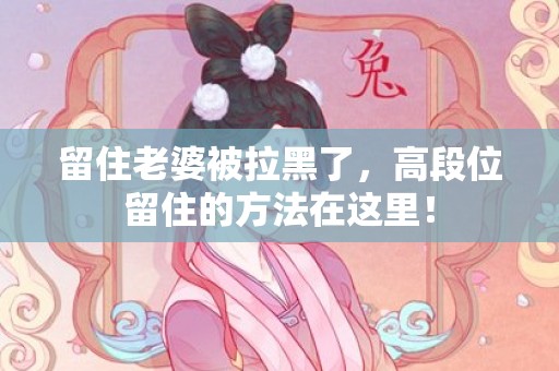 留住老婆被拉黑了，高段位留住的方法在这里！