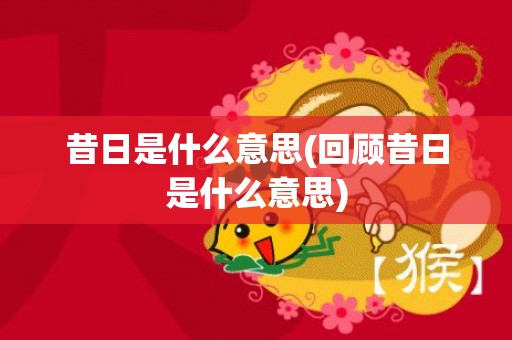 昔日是什么意思(回顾昔日是什么意思)