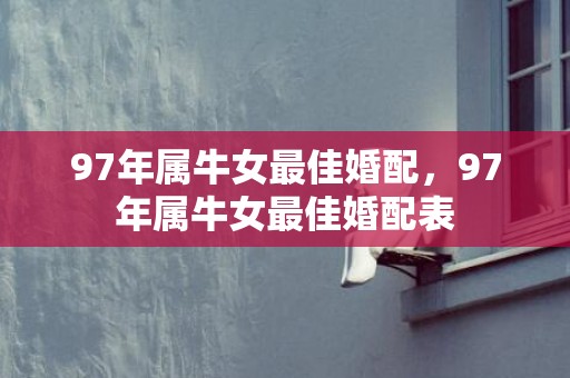 97年属牛女最佳婚配，97年属牛女最佳婚配表