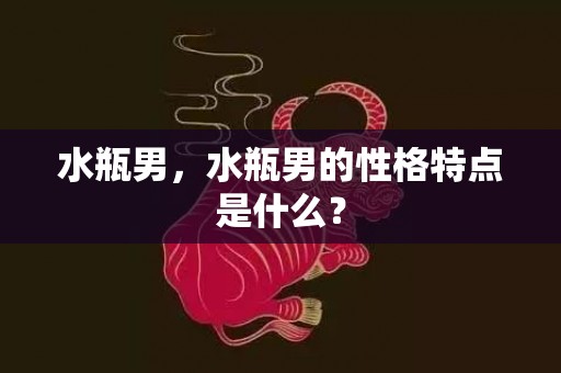 水瓶男，水瓶男的性格特点是什么？