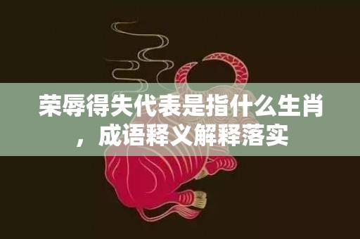 荣辱得失代表是指什么生肖，成语释义解释落实插图