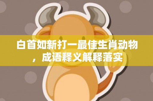 白首如新打一最佳生肖动物，成语释义解释落实插图