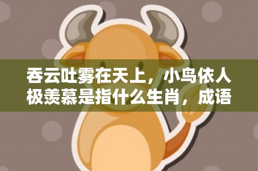 吞云吐雾在天上，小鸟依人极羡慕是指什么生肖，成语释义解释落实插图