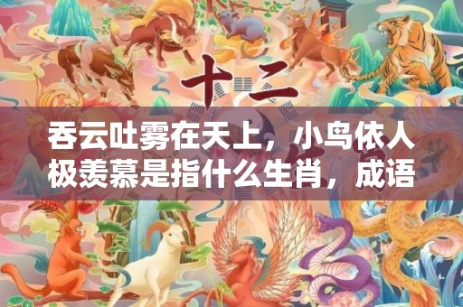 吞云吐雾在天上，小鸟依人极羡慕是指什么生肖，成语解释落实释义插图