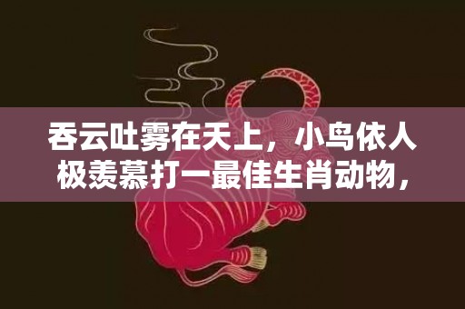 吞云吐雾在天上，小鸟依人极羡慕打一最佳生肖动物，成语释义解释落实插图