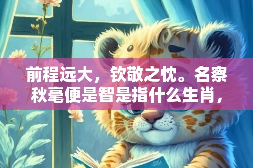 前程远大，钦敬之忱。名察秋毫便是智是指什么生肖，成语释义解释落实