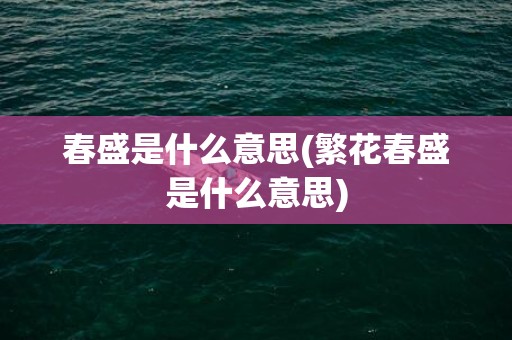 春盛是什么意思(繁花春盛是什么意思)