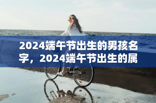 2024端午节出生的男孩名字，2024端午节出生的属兔宝宝取名