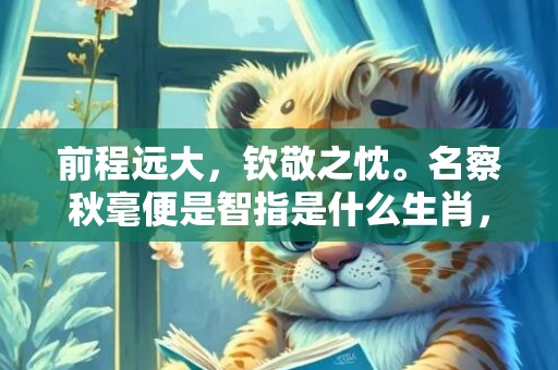前程远大，钦敬之忱。名察秋毫便是智指是什么生肖，成语释义解释落实插图