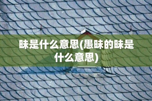 昧是什么意思(愚昧的昧是什么意思)
