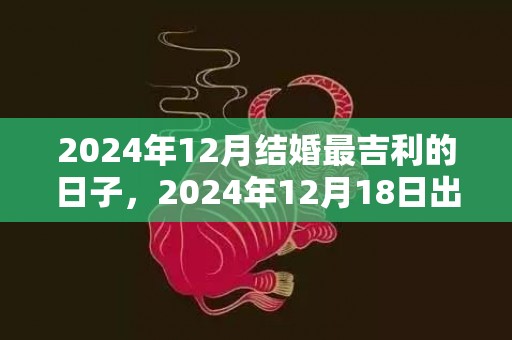 2024年12月结婚最吉利的日子，2024年12月18日出生的女宝宝名字