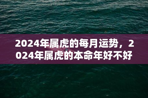 2024年属虎的每月运势，2024年属虎的本命年好不好