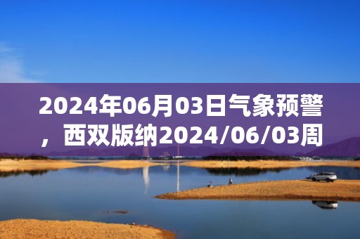 2024年06月03日气象预警，西双版纳2024/06/03周一小雨转阵雨最高气温33℃
