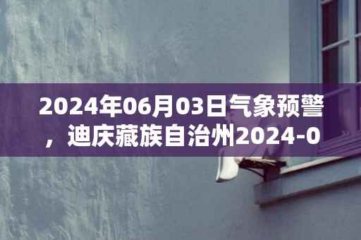 2024年06月03日气象预警，迪庆藏族自治州2024-06-03周一多云最高气温26度