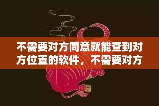 不需要对方同意就能查到对方位置的软件，不需要对方同意就能查到对方位置