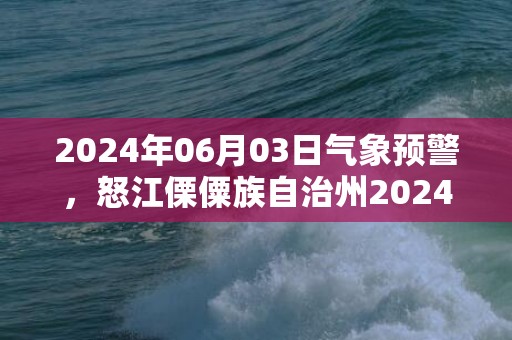 2024年06月03日气象预警，怒江傈僳族自治州2024/06/03天气预报 大部小雨转阵雨