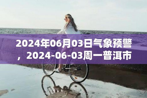 2024年06月03日气象预警，2024-06-03周一普洱市天气预报 大部多云转小雨