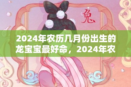 2024年农历几月份出生的龙宝宝最好命，2024年农历几月出生虎宝宝好