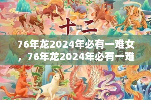 76年龙2024年必有一难女，76年龙2024年必有一难