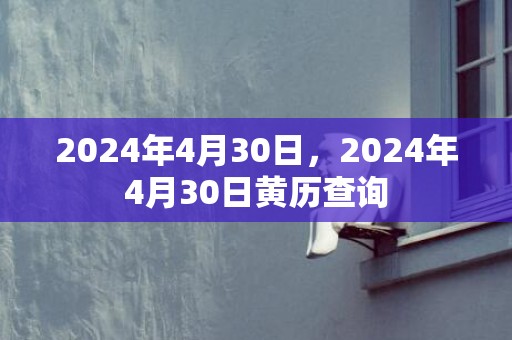 2024年4月30日，2024年4月30日黄历查询