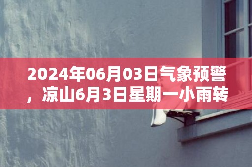 2024年06月03日气象预警，凉山6月3日星期一小雨转中雨最高温度32度