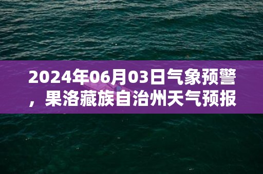 2024年06月03日气象预警，果洛藏族自治州天气预报 大部小雨转多云