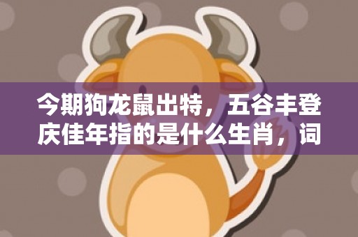 今期狗龙鼠出特，五谷丰登庆佳年指的是什么生肖，词语释义解释落实