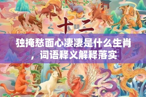 独掩愁面心凄凄是什么生肖，词语释义解释落实插图
