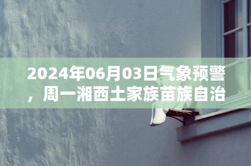 2024年06月03日气象预警，周一湘西土家族苗族自治州天气预报 大部小雨