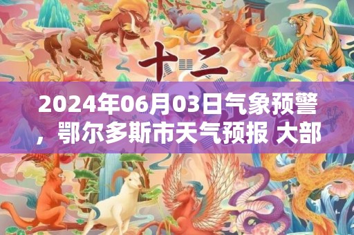 2024年06月03日气象预警，鄂尔多斯市天气预报 大部多云