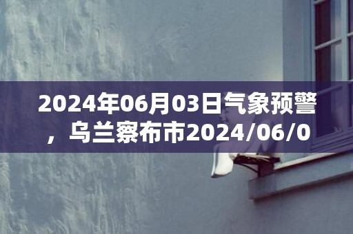 2024年06月03日气象预警，乌兰察布市2024/06/03星期一阵雨转小雨最高气温27℃