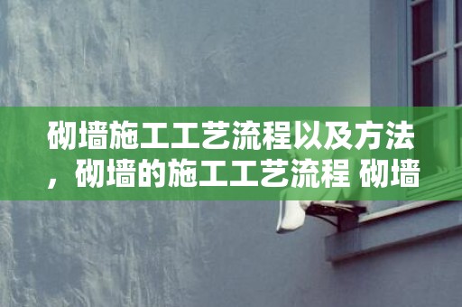 砌墙施工工艺流程以及方法，砌墙的施工工艺流程 砌墙施工留意哪些事项