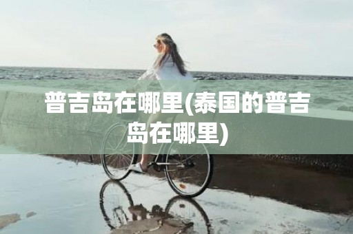 普吉岛在哪里(泰国的普吉岛在哪里)
