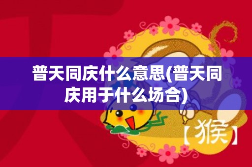 普天同庆什么意思(普天同庆用于什么场合)