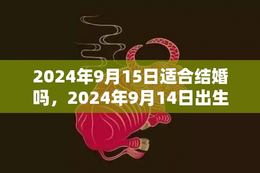 2024年9月15日适合结婚吗，2024年9月14日出生男宝宝乳名怎么取