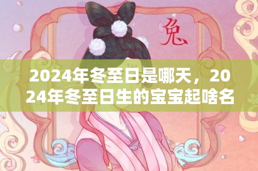 2024年冬至日是哪天，2024年冬至日生的宝宝起啥名