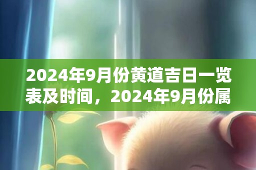 2024年9月份黄道吉日一览表及时间，2024年9月份属虎宝宝五行缺什么