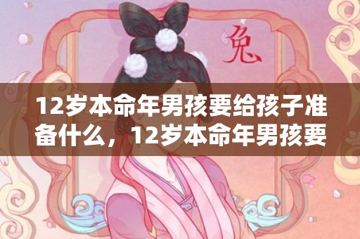 12岁本命年男孩要给孩子准备什么，12岁本命年男孩要佩戴什么属兔