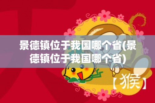 景德镇位于我国哪个省(景德镇位于我国哪个省)
