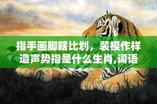 指手画脚瞎比划，装模作样造声势指是什么生肖,词语解析落实释义