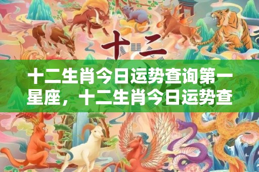 十二生肖今日运势查询第一星座，十二生肖今日运势查询第一星座