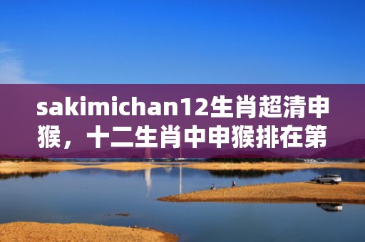 sakimichan12生肖超清申猴，十二生肖中申猴排在第几位