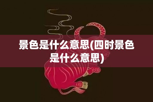 景色是什么意思(四时景色是什么意思)