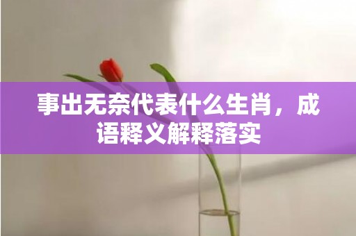 事出无奈代表什么生肖，成语释义解释落实插图