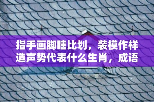 指手画脚瞎比划，装模作样造声势代表什么生肖，成语释义解释落实插图