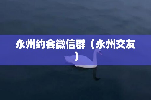 永州约会微信群（永州交友）