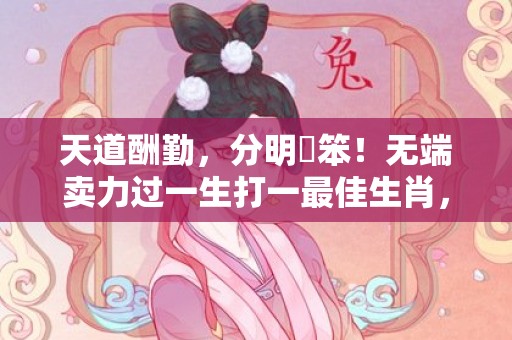 天道酬勤，分明搵笨！无端卖力过一生打一最佳生肖，成语释义解释落实
